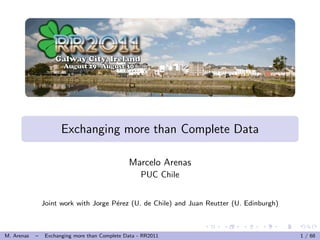 Exchanging more than Complete Data

                                                Marcelo Arenas
                                                     PUC Chile


                Joint work with Jorge P´rez (U. de Chile) and Juan Reutter (U. Edinburgh)
                                       e



M. Arenas   –    Exchanging more than Complete Data - RR2011                                1 / 68
 
