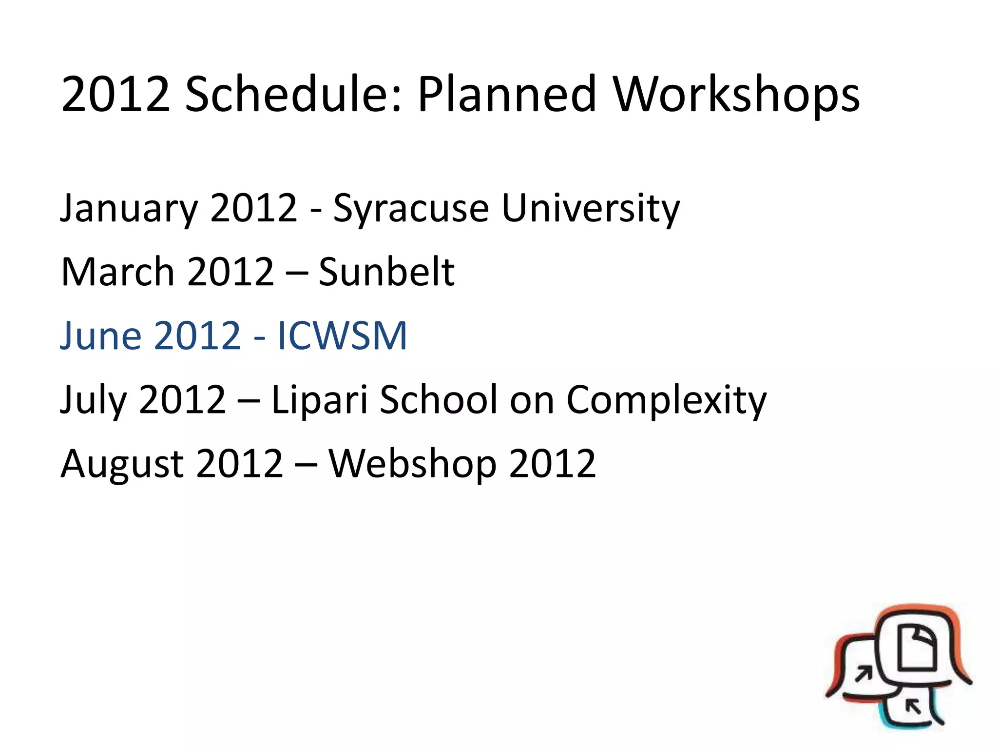 2012 Schedule: Planned Workshops January 2012 - Syracuse UniversityMarch 2012 – SunbeltJune 2012 - ICWSMJuly 2012 – Lipari School on ComplexityAugust 2012 – Webshop 2012