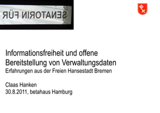 Informationsfreiheit und offene
Bereitstellung von Verwaltungsdaten
Erfahrungen aus der Freien Hansestadt Bremen

Claas Hanken
30.8.2011, betahaus Hamburg
 