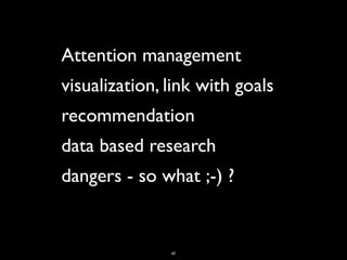 Attention management
visualization, link with goals
recommendation
data based research
dangers - so what ;-) ?


               47
 
