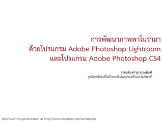 การพัฒนาภาพพาโนรามา
                   ดวยโปรแกรม Adobe Photoshop Lightroom
                          และโปรแกรม Adobe Photoshop CS4
                                                                                      ราชบดินทร สุวรรณคัณฑิ
                                                            ศูนยเ ทคโนโลยอิเล็กทรอนิกสและคอมพิวเตอรแหงชาติ
                                                                          ี




Download this presentation at http://www.slideshare.net/rachabodin
 