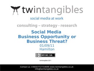 Social Media  Business Opportunity or Business Threat? 01/09/11 Hamilton Contact us +44(0)7717714595 www.twintangibles.co.uk [email_address] twintangibles 2011 social media at work consulting – strategy - research 