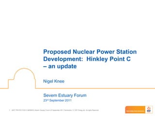 (NOT PROTECTIVELY MARKED) Severn Estuary Forum 23 September 2011 Partnership © EDF Energy plc. All rights Reserved.1
Proposed Nuclear Power Station
Development: Hinkley Point C
– an update
Nigel Knee
Severn Estuary Forum
23rd September 2011
 