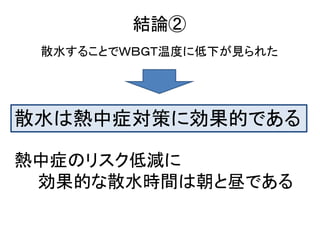 結論②
 散水することでＷＢＧＴ温度に低下が見られた




散水は熱中症対策に効果的である

熱中症のリスク低減に
 効果的な散水時間は朝と昼である
 