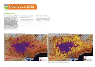 Subproduto 5.1: Pue Consolidado Nova Luz: Hoje e 2025  
                   
NOVAL LUZ: 2025
De acordo com Marengo, Nobre ET al (2010),
na publicação “Vulnerabilidade das Mega-
cidades Brasileiras às Mudanças Climáticas:
Região Metropolitana de São Paulo”,
projeções indicam que, caso seja seguido o
padrão histórico de expansão urbana, a
superfície da Região Metropolitana de São
Paulo (RMSP) em 2030 será o dobro da
atual, avançando sobre áreas que hoje
contribuem de forma determinante para a
qualidade ambiental da região. As figuras
abaixo mostram esta realidade, indicando em
amarelo as áreas a serem ocupadas até
2030, consolidando os fragmentos de
ocupação periférica. O comprometimento do
SÃO PAULO 2025
saneamento ambiental da metrópole será
inevitável, exigindo investimentos vultosos
para viabilizar a produção de água.
Caso o padrão de uso e ocupação do solo da
RMSP se perpetue da mesma forma como
vem acontecendo nas últimas décadas - com
a expulsão de população nas áreas dotadas
de infra-estrutura e concentração do
crescimento populacional nas áreas
periféricas - a mancha urbana contínua se
expandirá até Jundiaí e Atibaia (ao norte),
englobando todo o perímetro sul de
mananciais de água, conforme figura ao lado.
Nos últimos dez anos, o padrão de expansão
periférica da RMSP está indicando sinais de
exaustão. Desta forma, iniciativas no sentido
de impedir a expansão indefinida da mancha
urbana incentivando o uso do território
dotado de infra-estrutura torna-se
fundamental na perspectiva da economia de
recursos e otimização da produtividade
urbana.
Fonte: Análise de Andrea Young/INPE in Nobre ET al, 2010, “Vulnerabilidade das Megacidades
Brasileiras às Mudanças Climáticas:Região Metropolitana de São Paulo”.
 