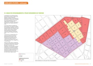 A regularidade de uma edificação também
está vinculada ao número de vagas por ela
oferecida. O número de vagas nas
edificações destinadas a usos residenciais é
definido pelo art. 190 da LUOS. Com relação
aos usos não residenciais, o número de
vagas é definido em função do uso
pretendido para a edificação, observados os
Quadros 02/c e 02/i, anexos à Parte III de
LUOS.
A OU Centro dispensou da exigência de
estacionamento o uso residencial, categoria
R2.02 (equivalente, atualmente, ao R2v) e as
seguintes atividades não residenciais: salões
de festas, cinemas, teatros e anfiteatros,
salas de espetáculos, auditórios para
convenções, congressos e conferências,
museus, creches, e educação e cultura em
geral.
Contudo, para o uso residencial R2v, nos
casos que se opte pela construção de
estacionamento para veículos, a área
destinada para esta finalidade não será
computada para efeito de cálculo do
coeficiente de aproveitamento até o limite
máximo igual a 6 (art. 3º, inc. I, alíneas, “b” e
“c”, da OU Centro).
Aplica-se ao projeto, ainda, a Lei Municipal
no 8.844/1978, expressamente recepcionada
pela LUOS (art. 270), bem como o Decreto
Municipal nº 15.763/1979, que a
regulamentou. Tais instrumentos normativos
excepcionaram as edificações localizadas
em determinadas zonas da necessidade de
atendimento de vagas para estacionamento
de veículos, entre elas a Z5-002, que
abrange parte do perímetro do Projeto Nova
Luz, como mostra o mapa em anexo.
MAPA INCIDÊNCIA DE LEGISLAÇÃO PARA ESTACIONAMENTO
LEGISLAÇÃO APLICÁVEL, continuação
VI. VAGAS DE ESTACIONAMENTO E PÓLOS GERADORES DE TRÁFEGO
Subproduto 5.1: Pue Consolidado Diretrizes do Desenvolvimento Urbano: Renovação  -
 