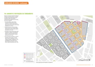 LOCALIZAÇÃO DAS RESTRIÇÕES DE GABARITO
Máximo 60 metros de altura.
Máximo 45 metros de altura
Máximo 30 metros de altura
Máximo 15 metros de altura
Máximo de 30 metros
de altura com 15 metros
de recúo frontal
Sem restrição de gabarito -
Recomendação de 60 metros
LEGISLAÇÃO APLICÁVEL, continuação
VII. GABARITO E RESTRIÇÕES DE TOMBAMENTO
Aplicam-se diretrizes específicas relativas à
proteção do patrimônio histórico, (tratadas
no capítulo 6) para determinadas vias e
resumidas a seguir, que impactam
especialmente as exigências concernentes
aos recuos e gabaritos:
 Rua Santa Ifigênia: volume inferior -
construção no alinhamento e altura
máxima de 15 metros; volume superior -
altura máxima de 30 metros e recuo frontal
obrigatório de 15 metros;
 Avenida Rio Branco, Avenida Ipiranga,
Avenida Cásper Líbero: a altura máxima
de 60 metros, recuos de frente e laterais
examinados caso a caso;
 Rua Mauá e Largo General Osório: altura
máxima de 15 metros, com exceção da
quadra 69, cuja altura máxima é de 45
metros e os recuos de frente e laterais
examinados caso a caso;
 Na ruas internas ao perímetro—ruas dos
Gusmões, Aurora, Vitória, do Triunfo,
General Osório, Washington Luis, dos
Timbiras, Andradas, Protestantes, Couto
de Magalhães e Praça Alfredo Issa—
altura máxima de 30 metros, recuos de
frente e laterais examinados caso a caso.
Subproduto 5.1: Pue Consolidado Diretrizes do Desenvolvimento Urbano: Renovação  
 