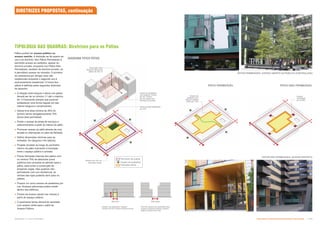W
H
VIA SECUNDÁRIA
VIA SECUNDÁRIA
VIA
SECUNDÁRIA
VIA
ESTRUTURAL
Pátios podem ter acesso público ou
acesso restrito. A distinção se dá quanto ao
uso e ao domínio. Nos Pátios Permeáveis é
permitido acesso ao pedestre, apesar do
domínio privado, enquanto nos Pátios Não
Permeáveis, também de domínio privado, só
é permitidoo acesso ao morador. O primeiro
se caracteriza por abrigar usos não
residenciais enquanto o segundo uso é
exclusivamento residencial. A forma dos
pátios é definida pelos seguintes diretrizes
de desenho:
 A relação entre largura e altura nos pátios
deverá ser de no mínimo 1:1 até o máximo
de 1:3 buscando sempre que possível
estabelecer uma forma regular em seu
interior (largura e comprimento);
 Deixar livre área mínima de 30% do
terreno sendo obrigatoriamente 15%
dessa área permeável;
 Proibir o acesso às áreas de serviços e
estacionamento a partir do interior do pátio;
 Promover acesso ao pátio através de uma
arcada ou interrupção no pano da fachada;
 Definir dimensões mínimas para as
entradas: 3m (largura) x 6m (altura);
 Projetar arcadas ao longo do perímetro
interno do pátio marcando a transição
entre o espaço público e privado;
 Prever fachadas internas dos pátios com
no mínimo 75% de aberturas (usos
públicos e/ou privados se abrindo para o
pátio), para evitar a construção de
empenas cegas. Nas quadras não-
permeáveis com uso residencial, as
vitrines das lojas poderão abrir para os
páteos;
 Possuir um único acesso de pedestres por
rua. Acessos adicionais podem existir
dentro dos edifícios;
 Pontos de acesso devem ser visíveis a
partir do espaço público;
 O pavimento térreo deverá ter atividade
com acesso direto para o pátio de
Acesso Público.
DIAGRAMA TÍPICO PÁTIOS
Proporção entre
largura e altura dos
pátios de até 1:3
Índice de permeablidade
de 15%
Mínimo de 75% de
fachadas ativas
Aceso de pedestres
com largura mínima
de 3m; mínimo
de um acesso por
fachada da quadra
Acesso de pedestres: largura
mínima de 3m e altura mínima de 6m
Rota de acesso de pedestres aos
espaços públicos devem possuir
largura máxima de 12m
12m max.
3m min.
6m
min.
Perímetro da quadra
Fachadas ativas
Acesso de pedestres
PÁTIO PERMEÁVEL
VIA
ESTRUTURAL
VIA SECUNDÁRIA
VIA
SECUNDÁRIA
VIA SECUNDÁRIA
PÁTIO NÃO PERMEÁVEL
VIA
ESTRUTURAL
VIA SECUNDÁRIA
VIA SECUNDÁRIA
VIA
SECUNDÁRIA
Acesso
controlado
por portão
Acesso de
pedestre com
largura variável
entre 3m–12m
PÁTIOS NÃO PERMEÁVEIS: ACESSO RESTRITO
PÁTIOS PERMEÁVEIS: ACESSO ABERTO AO PÚBLICO (CONTROLADO)
DIRETRIZES PROPOSTAS, continuação
TIPOLOGIA DAS QUADRAS: Diretrizes para os Pátios
A
L
Subproduto 5.1: Pue Consolidado Diretrizes do Desenvolvimento Urbano: Renovação  !
 