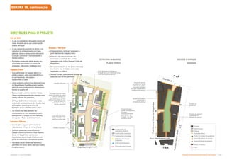 Uso do Solo
 O uso do solo dentro da quadra deverá ser
misto, focando-se no uso comercial, de
lazer e serviços;
 O uso comercial proposto no térreo e na
sobreloja do embasamento com lojas,
galerias, bares e restaurantes reforçando
o circuito comercial e movimentando o
espaço público;
 Fachadas comerciais ativas devem ser
articuladas aos pontos de acesso de
pedestres, reforçando vitalidade local.
Espaços Livres
 A praça fornece um espaço aberto ao
público, seguro, para usos transitórios e
de permanência, articulados a
restaurantes e cafés;
 Largo existente junto à Rua General Couto
de Magalhães e Rua Mauá será mantido,
além de outro criado sobre o afastamento
frontal da quadra 84;
 Espaço público junto à Avenida Cásper
Líbero terá alargamento das calçadas para
melhor trânsito de pedestres;
 A Praça de Entretenimento será criada
através do envelopamento dos fundos das
edificações, criando uma série de
fachadas ativas voltadas para a praça.
 Os fundos dos lotes deverão ser
incorporados ao novo empreendimento
para permitir a criação de uma fachada
ativa junto à Praca de Entretenimento.
Estrutura Urbana
 Construções seguem alinhamento da
calçada para reforçar a malha urbana;
 Edifícios existentes junto à Avenida
Cásper Líbero e próximos à Rua General
Couto de Magalhães representam
importantes eixos visuais e definem um
ponto de referência à entrada da quadra;
 Fachadas ativas comerciais definem o
perímetro do térreo, tanto nas ruas quanto
no pátio interno.
DIRETRIZES PARA O PROJETO
AA
BB
Arcada com pé direito
duplo ao redor da praça
cria um espaço de
transição entre a área
pública e privada de uso
público, além de
relacionar-se com o
térreo comercial
Acesso veículos
Acesso veículos
Vista alinhada junto
à Rua Vitória e aos
edifícios existentes
Vista alinhada à entrada da
Estação da Luz é reforçada pela
nova edificação proposta
Acesso ao subsolo
combinado à
entrada de serviço
Fundo de lotes
serão incorporados
ao novo
empreendimento,
permitindo a
criação de uma
fachada ativa.
Acesso ao subsolo
combinado à
entrada de serviço
Áreas de serviço
cercadas por áreas
voltadas ao público
(possuem corredor
que dão acessos aos
edifícios de serviço)
Acesso de
pedestres
Rua
General
Couto
de
Magalhães
Rua
General
Couto
de
Magalhães
A
v
e
n
id
a
C
á
s
p
e
r
L
ib
e
ro
A
v
e
n
id
a
C
á
s
p
e
r
L
ib
e
ro
Rua Mauá
Rua Mauá
Rua Washington Luis
Rua Washington Luis
Construções de
patrimônio histórico
Construções mantidas
Construções propostas
Edifícios de destaque
Edifícios referenciais
existentes
Principais eixos visuais
Privado
Acesso às áreas de serviço
Fachadas ativas
Semi-privado
Áreas de serviço
Acesso ao estacionamento
Público
Pátio
Ponto de acesso de pedestres
QUADRA 19, continuação
Acessos e Serviços
 Estacionamento vertical é acessado a
partir da Avenida Cásper Líbero;
 Subsolos de estacionamento são
acessados a partir de dois pontos
separados junto à Rua General Couto de
Magalhães;
 Serviços localizam-se em áreas internas e
nos fundos das unidades comerciais,
separadas do público;
 Acesso à praça pode ser feito a partir de
todas as ruas de seu perímetro.
ESTRUTURA DA QUADRA
PLANTA TÉRREO
ACESSOS E SERVIÇOS
DIAGRAMA
AA
AA
Subproduto 5.1: Pue Consolidado Diretrizes do Desenvolvimento Urbano: Renovação  
 