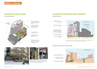 Fachadas ativas junto ao
pavimento térreo dinamizam
o espaço público
Vidros de alta performance e/
ou estruturas integradas de
sombreamento nas fachadas
norte, leste e oeste para
reduzir ganho solar
Para esta proposta, adota-se
deslocamento mínimo de 10m em
relação ao prédio mantido que
possua aberturas. Esta área
contribui com o índice de
permeabilidade
10m
Altura do
embasamento
alinhado ao edifício
existente
O plantio de árvores e a
arcada proporcionam sombra
adicional e proteção contra
intempéries
EXEMPLO DE PRÉDIOS COM PILOTIS E FACHADAS
% ' %{ =   '  
DE ELEMENTOS PARA SOMBREAMENTO
Avenida
Rio
Branco
Rua Vitória
RELAÇÃO ENTRE EDIFÍCIOS MANTIDOS E PROPOSTOS
Painéis fotovoltaicos integrados
à cobertura do último pavimento
para minimizar os impactos
visuais em relação aos edifícios
vizinhos
Rua Santa Ifigênia
AVENIDA RIO BRANCO
ESQUINA ENTRE RUA VITÓRIA E RUA SANTA IFIGÊNIA
Recomenda-se, para fins de
sombreamento, recuo de 5m em
relação ao embasamento. Os
pavimentos superiores podem
estar alinhados ao embasamento
ou ter recuo de 2m.
Recomenda-se altura do
embasamento entre 20m a 22m
Térreo comercial
com PD de 6m e mezanino no
interior
Torres verticais contrastam com o volume horizontal do embasamento: interromper a verticalidade das torres
    |    ‰
   
Nova edificação com desenho
especial de forma a valorizar a
esquina (altura máxima 30m)
Rua Vitória com praça de pequena
escala: recuo frontal máximo de 10m.
Empenas cegas existentes tratadas
com pintura artistica ou muro verde.
Altura equivalente entre
edificação proposta e mantida
Edifícios
mantidos
Edifício mais altos (60m) na
esquina da Avenida Rio Branco
e
Rua dos Gusmoes
Praça de pequena escala
ao longo da Rua Vitória
Perfil dos edifícios
diminuindo em direção
a Rua Santa Ifigênia
Recomenda-se recúo de 5m.
nos dois últimos pavimentos da
torre
CORTE PERPECTIVADO B-B
Rua dos Gusmões
Avenida Rio Branco Avenida Rio Branco
VOLUMETRIAS, ALTURAS E RECUOS
QUADRA 73, continuação
Subproduto 5.1: Pue Consolidado Diretrizes do Desenvolvimento Urbano: Renovação  !
 