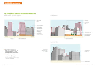 Nova construção não
excede a altura das
construções mantidas
Edifício mais alto
junto à Avenida Rio
Branco
QUADRA 93
QUADRA 88
Linha de sombra
integra-se com recúo
vertical e acentua o
embasamento e a
verticalidade da torre
 Uma arquitetura diferenciada é um
objetivo para as quadras principais, pois
conferem forte identidade ao projeto
trazendo diversidade à paisagem urbana.
 Recomenda-se maior flexibilidade
arquitetônica para o projeto de
construções específicas (quadras
especiais), porém, respeitando os
princípios característicos gerais do projeto
e das construções mantidas.
Construção mantida
junto à Avenida Ipiranga
Construção
mantida
Edifício de destaque junto à
pequena praça de acesso
Perfil das construções
mantidas diminui
gradualmente a partir
da Avenida Rio Branco
até a Rua Santa
Ifigênia
Patrimônio histórico
Terraço jardim
Praça frontal junto à Rua
dos Timbiras
Térreo comercial soma-se
com a atividade comercial
da Rua Santa Ifigênia
Transição de altura
gradual entre as novas
edificações e as
mantidas
Torre acentuando
a esquina da
quadra
Acesso ao pátio de serviço e
estacionamento no subsolo
RUA DOS TIMBIRAS
RUA SANTA IFIGÊNIA
Altura sugerida para
embasamento é
18m-20m na Avenida Rio
Branco
RELAÇÃO ENTRE EDFÍCIOS MANTIDOS E PROPOSTOS
RUA DOS TIMBIRAS COM AVENIDA RIO BRANCO
QUADRA 93, continuação
Subproduto 5.1: Pue Consolidado Diretrizes do Desenvolvimento Urbano: Renovação  .
 