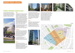 Subproduto 5.1: Pue Consolidado Partido Urbanístico  !
A proposta urbanística está estruturada
na criação de quatro setores, interligados
entre si, que objetivam fomentar o senso de
pertencimento nos atuais e novos usuários
e moradores da região. Os setores são
apresentados e caracterizados a seguir:
SETORES: IDENTIDADE E SENSO DE LUGAR
SETORES
serviços locais é criado ao redor da
interseção da Rua dos Gusmões e Rua dos
Andradas (quadra 75). A Rua dos Andradas
representa a estrutura principal dentro da
vizinhança, reforçando a conexão entre a
ETEC e a Escola de Ballet. Dispositivos de
“traffic calming” controlam a velocidade
veicular para garantir a segurança dos
transeuntes.
Nébias
Está localizado na parte sudeste da área do
Projeto Nova Luz. Nele serão produzidos
apartamentos com pátios internos e
varandas. Este setor terá uma grande
variedade de comércio de bairro e espaços
para atividades recreativas, tornando-o
atrativo para profissionais e famílias jovens.
O projeto propõe a criação de uma praça
entre as ruas Conselheiro Nébias e Barão de
Limeira (Praça Nébias) com um conjunto de
apartamentos residenciais ao seu redor,
incorporando restaurantes e cafés voltados
para a praça. A Praça Júlio Mesquita,
localizada ao final da Rua Vitória, será
restaurada e interligada, através de
tratamento de piso, à praça Nébias,
reforçando o núcleo de atividades
comerciais já existentes neste trecho.
Mauá
A Avenida Duque de Caxias, no seu trecho
de confluência com a Rua Mauá, está sendo
transformada em um grande bulevar de
apoio para os usuários dos equipamentos
culturais. O novo paisagismo proporcionará
uma melhor configuração urbana para as
edificações históricas e um melhor ambiente
de permanência para o público em geral. As
calçadas alargadas de pedestres oferecem
ligação para a Estação da Luz, aos futuros
empreendimentos da Escola de Ballet e ao
centro de entretenimento na quadra 19, um
conjunto de teatros, cafés e restaurantes
adjacentes à nova estação de metrô.
Um grande pátio interno localizado no centro
de entretenimento proporciona suporte para
a realização de diversos eventos e
atividades, tais como feiras locais, pequenos
concertos, teatro ao ar livre, entre outros.
Rio Branco
A Avenida Rio Branco é um dos principais
acessos à área. O projeto está propondo a
redução do número de faixas de rolamento
para aumento de calçadas e arborização
além da melhoria na iluminação pública,
transformando o eixo existente em um
endereço atrativo para circulação e
permanência de pedestres.
A Avenida Rio Branco concentrará um
conjunto imobiliário de alto valor,
predominando a localização de escritórios
comerciais com lajes de, no mínimo, 500m2
.
Triunfo
Esta é a segunda das vizinhanças
predominantemente residenciais firmemente
inseridas no núcleo histórico da região. Esta
área apresenta uma combinação de
apartamentos para diversas rendas, focado
especialmente em habitação social. Um novo
conjunto de equipamentos comunitários
incluindo escola, biblioteca, creche e
PARTIDO DE PROJETO, continuação
EXEMPLOS DE EDIFICAÇÕES
NO SETOR RIO BRANCO
EXEMPLO DE UTILIZAÇÃO DE ESPAÇO PÚBLICO
EXEMPLOS DE EDIFICAÇÕES NO SETOR RIO BRANCO (FOTO1) E SETORES RESIDENCIAIS
FOTO 1
 