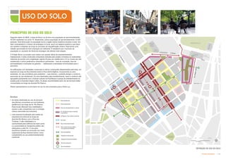 Subproduto 5.1: Pue Consolidado Partido Urbanístico  
DEFINIÇÃO DO USO DO SOLO
USO DO SOLO
Segundo dados do IBGE, a área da Nova Luz já teve uma população de aproximadamente
40.000 residentes nos anos 70. Atualmente, possui população de aproximadamente 12.000
pessoas. Esta diminuição na população torna a região menos dinâmica durante a noite. Um
fator contrastante é o número de empregos no local, que é um aspecto positivo e que deve
ser mantido e ampliado ao longo do processo de requalificação urbana. Hoje temos uma
relação aproximada de dois empregos por habitante. É desejável que o aumento da
população e o aumento de oferta de empregos não alterem esta relação.
O Projeto Nova Luz propõe usos mistos com grande oferta de empreendimentos
habitacionais. A área construída computável indicada pelo projeto considera os coeficientes
máximos de acordo com a legislação vigente (6 para uso residencial e 2,5 ou 4 para uso não
residencial) e outros parâmetros urbanísticos pertinentes – taxa de ocupação, taxa de
permeabilidade e restrições de gabarito –, viabilizando a densidade recomendada para o
perímetro.
As edificações com atividades comerciais no térreo continuarão disseminadas pela área, em
especial ao longo da Rua General Osório e Rua Santa Ifigênia, incorporando os usos
existentes. As vias prioritárias para pedestres – ruas internas – poderão abrigar o comércio
associado ao uso residencial. Os usos destinados para entretenimento, lazer e comércio são
agrupados juntamente com o bulevar cultural na Rua Mauá e a praça de entretenimento na
quadra junto à Avenida Cásper Líbero. As áreas recomendadas para uso de serviços estão
concentradas ao longo da Avenida Rio Branco.
Abaixo apresentamos os princípios de uso do solo propostos para a Nova Luz.
PRINCÍPIOS DE USO DO SOLO
Serviços
 As áreas destinadas ao uso de serviços
(escritórios) concentram-se nos bulevares
periféricos e ao longo da Av. Rio Branco.
Esse locais oferecem boa visibilidade e
acesso e são compatíveis com a condição
urbana associada aos bulevares;
 Uma possível localização para sedes de
empresas encontra-se ao longo da
Avenida Rio Branco com a Rua dos
Timbiras. A alta visibilidade e a
oportunidade para edifícios de maior porte
e a proximidade ao transporte público são
adequados a este fim. O uso para
escritórios também se acomoda nos níveis
superiores da Rua General Osório, como
complemento ao uso predominantemente
comercial.
Área residencial
Área institucional
Eixo comercial principal
St Ifigenia / Gal. Osório comércio
Eixo comercial secundário,
via quadras permeáveis
Espaços livres [verde]
Eixo de pedestre
Área de entretenimento e cultura
Av. Rio Branco área comercial
e escritórios
Serviços
Espaços livres [pavimentos]
Âncora comercial
Âncora pedestre
 