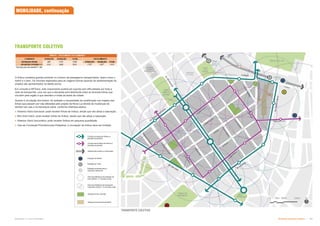 Subproduto 5.1: Pue Consolidado Diretrizes do Espaço Público  
TRANSPORTE COLETIVO
TRANSPORTE COLETIVO
MOBILIDADE, continuação
Circuito principal de ônibus e
paradas propostas
Circuito secundário de ônibus e
paradas propostas
Sistema ferroviário e metroviário
Área de inflluência da estação de
trem (400m / 7 minutos a pé)
Área de influência do transporte
rodoviário (200m / 2 minutos a pé)
Estação proposta para o
expresso aeroporto
Estação de Metrô
Estação de Trem
O ônibus receberá grande aumento no número de passageiros transportados, assim como o
metrô e o trem. Os volumes esperados para as viagens futuras (quando da implementação do
projeto) são apresentados na tabela acima.
Em consulta à SPTrans, este crescimento poderá ser suprido sem dificuldades por toda a
rede de transportes, uma vez que a demanda será distribuída entre as diversas linhas que
circulam pela região e que atendem a todas as áreas da cidade.
Quanto à circulação dos ônibus, foi avaliada a necessidade de modificação nos trajetos das
linhas que passam por vias alteradas pelo projeto da Nova Luz devido às mudanças de
sentido nas vias e na hierarquia viária, conforme diretrizes abaixo:
 Sistema Viário Estrutural: pode receber linhas de ônibus, desde que não atinja a saturação;
 Mini Anel Viário: pode receber linhas de ônibus, desde que não atinja a saturação;
 Sistema Viário Secundário: pode receber ônibus em pequena quantidade;
 Vias de Circulação Prioritária para Pedestres: a circulação de ônibus deve ser limitada.
Espaços livres [pavimentado]
Espaços livres [verde]
(2025)
 