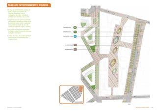 T1
T3
V1
P5
P1
0 2 4 6 8
Subproduto 5.1: Pue Consolidado Diretrizes do Espaço Público  
JARDINS DE CHUVA
PAVIMENTAÇÃO
ARBORIZAÇÃO
ARBORIZAÇÃO
 A praça de entretenimento constitui um
espaço próprio para agregar um
conjunto de cinemas, cafés e
restaurantes ao ar livre, criando um
ambiente ativo durante o dia e a noite;
 Desenhado para ser grande o suficiente
para eventos e festivais em média escala
e ao mesmo tempo restrito o suficiente
para permitir atividades do dia a dia,
criando um ambiente seguro e animado;
 Uma série de coberturas escalonadas
unificam o espaço, fornecendo telas para
projeção e iluminação;
 Pontos de ônibus, táxi e metrô fornecem
meios seguros e convenientes para
chegar ao local.
PAVIMENTAÇÃO
LOCALIZAÇÃO
PRAÇA DE ENTRETENIMENTO E CULTURA
 