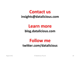 Contact	
  us	
  
                     insights@datalicious.com	
  
                                	
  
                          Learn	
  more	
  
                       blog.datalicious.com	
  
                                 	
  
                           Follow	
  me	
  
                      twi:er.com/datalicious	
  
                                	
  
August	
  2011	
              ©	
  Datalicious	
  Pty	
  Ltd	
     20	
  
 