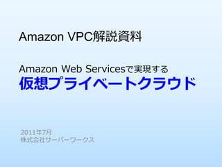 Amazon VPC解説資料料

Amazon  Web  Servicesで実現する
仮想プライベートクラウド


2011年年7⽉月
株式会社サーバーワークス
 
