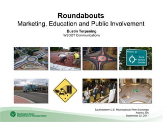 Roundabouts Marketing, Education and Public Involvement Southeastern U.S. Roundabouts Peer Exchange Atlanta, GA September 22, 2011 Dustin Terpening WSDOT Communications 