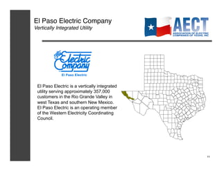El Paso Electric Company!
Vertically Integrated Utility!




 El Paso Electric is a vertically integrated
 utility serving approximately 357,000
 customers in the Rio Grande Valley in
 west Texas and southern New Mexico.
 El Paso Electric is an operating member
 of the Western Electricity Coordinating
 Council.




                                               11!
 