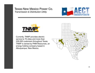 Texas-New Mexico Power Co.!
Transmission & Distribution Utility!




 Currently, TNMP provides electric
 service to 76 cities and more than
 226,000 customers throughout Texas.
 TNMP is owned by PNM Resources, an
 energy holding company based in
 Albuquerque, New Mexico.




                                       20!
 