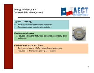 Energy Efficiency and
Demand-Side Management


Type of Technology
+ Several cost effective solutions available.
- Success requires broad implementation.


Environmental Issues
+ Reduces emissions that would otherwise accompany fossil
   fuel usage.


Cost of Construction and Fuels
+ Can improve cost levels for residents and customers.
+ Reduces need for building new power supply.




                                                            60!
 