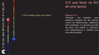 II.O que fazer no fim de uma época Hebreus 12:1 1 Portanto, nós também, pois estamos rodeados de tão grande nuvem de testemunhas, deixemos todo embaraço, e o pecado que tão de perto nos rodeia, e corramos com perseverança a carreira que nos está proposta. 1.Crê o melhor para o teu futuro 