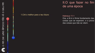 II.O que fazer no fim de uma época 1.Crê o melhor para o teu futuro Hebreus 11:1  Ora, a fé é o firme fundamento das coisas que se esperam, e a prova das coisas que não se vêem. 