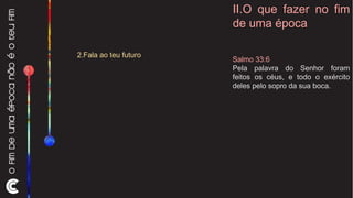 II.O que fazer no fim de uma época 2.Fala ao teu futuro Salmo 33:6 Pela palavra do Senhor foram feitos os céus, e todo o exército deles pelo sopro da sua boca. 