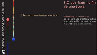 II.O que fazer no fim de uma época 3.Tem um compromisso com o teu futuro  Eclesiastes 10:10  (versão O Livro) Se o ferro do machado estiver embotado, então precisará de mais força. Sê sábio e afia a lâmina. 