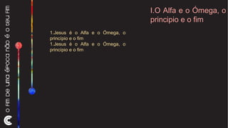 I.O Alfa e o Ómega, o principio e o fim 1.Jesus é o Alfa e o Ómega, o princípio e o fim 1.Jesus é o Alfa e o Ómega, o princípio e o fim 
