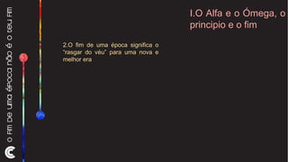 I.O Alfa e o Ómega, o principio e o fim 2.O fim de uma época significa o “rasgar do véu” para uma nova e melhor era 