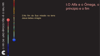 I.O Alfa e o Ómega, o principio e o fim 3.No fim da Sua missão na terra Jesus bebeu vinagre 