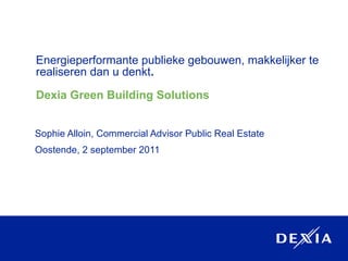 Energieperformante publieke gebouwen, makkelijker te realiseren dan u denkt . Dexia Green Building Solutions Sophie Alloin, Commercial Advisor Public Real Estate Oostende, 2 september 2011 