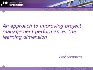 Paul Summers
An approach to improving project
management performance: the
learning dimension
 
