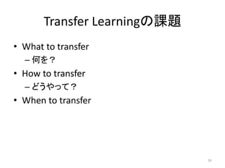Transfer Learningの課題
• What to transfer
  – 何を？
• How to transfer
  – どうやって？
• When to transfer




                              16
 