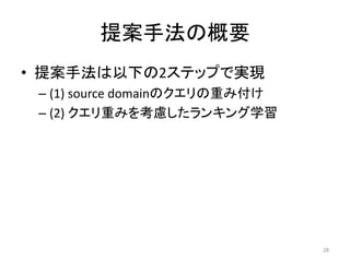 提案手法の概要
• 提案手法は以下の2ステップで実現
 – (1) source domainのクエリの重み付け
 – (2) クエリ重みを考慮したランキング学習




                                28
 