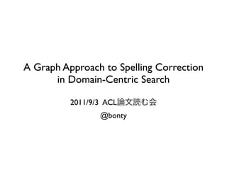 A Graph Approach to Spelling Correction
      in Domain-Centric Search

          2011/9/3 ACL
                 @bonty
 