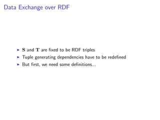 Data Exchange over RDF




      S and T are ﬁxed to be RDF triples
      Tuple generating dependencies have to be redeﬁned
      But ﬁrst, we need some deﬁnitions...
 
