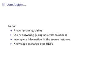 In conclusion...




   To do:
       Prove remaining claims
       Query answering (using universal solutions)
       Incomplete information in the source instance
       Knowledge exchange over RDFs
 