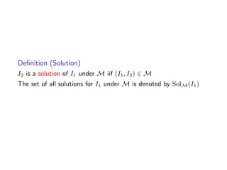 Deﬁnition (Solution)
I2 is a solution of I1 under M iif (I1 , I2 ) ∈ M
The set of all solutions for I1 under M is denoted by SolM (I1 )
 