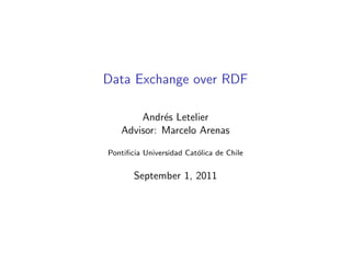 Data Exchange over RDF

       Andr´s Letelier
            e
   Advisor: Marcelo Arenas

Pontiﬁcia Universidad Cat´lica de Chile
                         o


       September 1, 2011
 