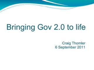Bringing Gov 2.0 to life Craig Thomler 6 September 2011 