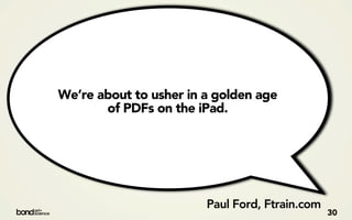 We’re about to usher in a golden age
       of PDFs on the iPad.




                        Paul Ford, Ftrain.com
                                                30
 