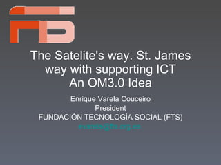 The Satelite's way. St. James way with supporting ICT An OM3.0 Idea Enrique Varela Couceiro President FUNDACIÓN TECNOLOGÍA SOCIAL (FTS) [email_address]   