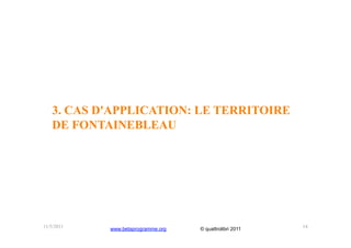 3. CAS D'APPLICATION: LE TERRITOIRE
   DE FONTAINEBLEAU




11/5/2011   www.betaprogramme.org   © quattrolibri 2011   14
 