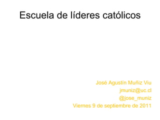 Escuela de líderes católicos José Agustín Muñiz Viu jmuniz@uc.cl @jose_muniz Viernes 9 de septiembre de 2011 