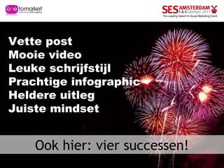 Ook hier: vier successen! Vette post Mooie video Leuke schrijfstijl Prachtige infographic Heldere uitleg Juiste mindset 