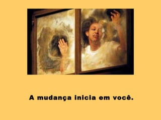 A mudança inicia em você. 