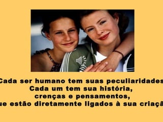 Cada ser humano tem suas peculiaridades. Cada um tem sua história,  crenças e pensamentos, que estão diretamente ligados à sua criação. 