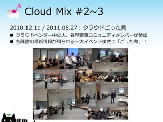 Cloud Mix #2~3
2010.12.11 / 2011.05.27：クラウドごった煮
 クラウドベンダー中の人、各界豪華コミュニティメンバーが参加
 各陣営の最新情報が得られる一大イベントまさに「ごった煮」！
 